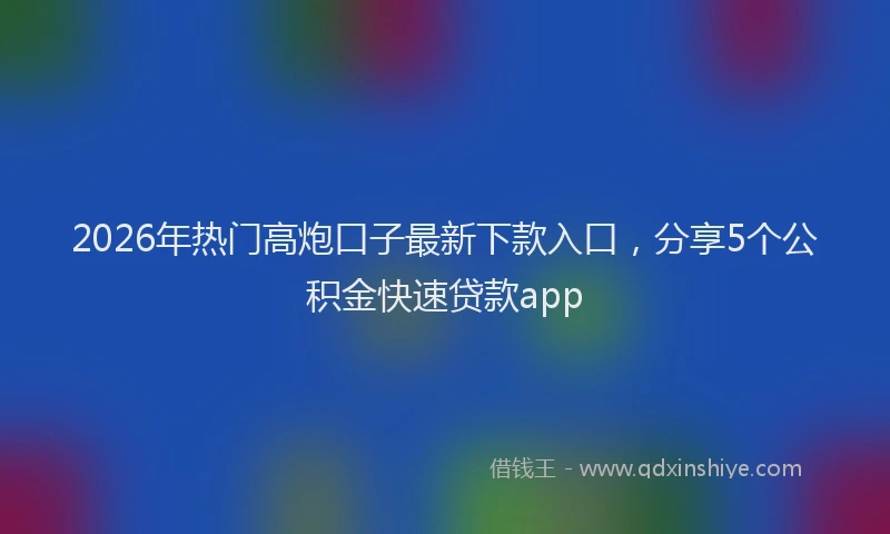 2026年热门高炮口子最新下款入口，分享5个公积金快速贷款app