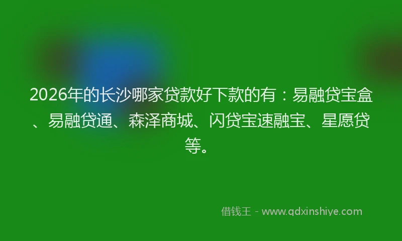 2026年的长沙哪家贷款好下款的有:易融贷宝盒、易融贷通、森泽商城、闪贷宝速融宝、星愿贷等。