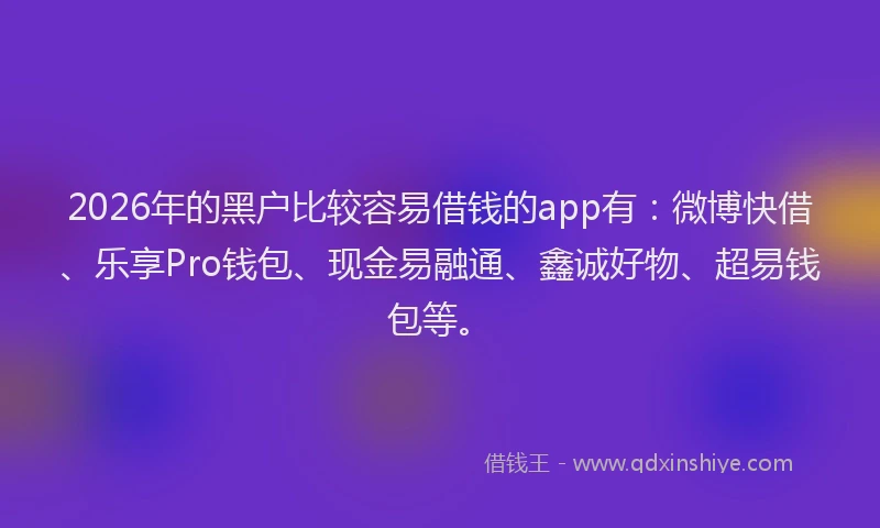 2026年的黑户比较容易借钱的app有：微博快借、乐享Pro钱包、现金易融通、鑫诚好物、超易钱包等。