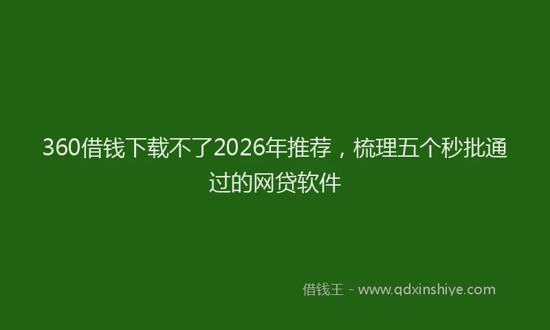 360借钱下载不了2026年推荐，梳理五个秒批通过的网贷软件