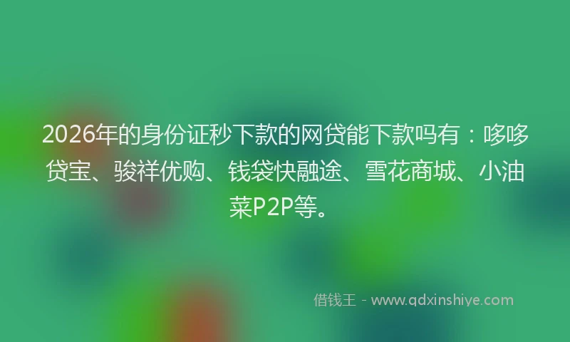 2026年的身份证秒下款的网贷能下款吗有：哆哆贷宝、骏祥优购、钱袋快融途、雪花商城、小油菜P2P等。