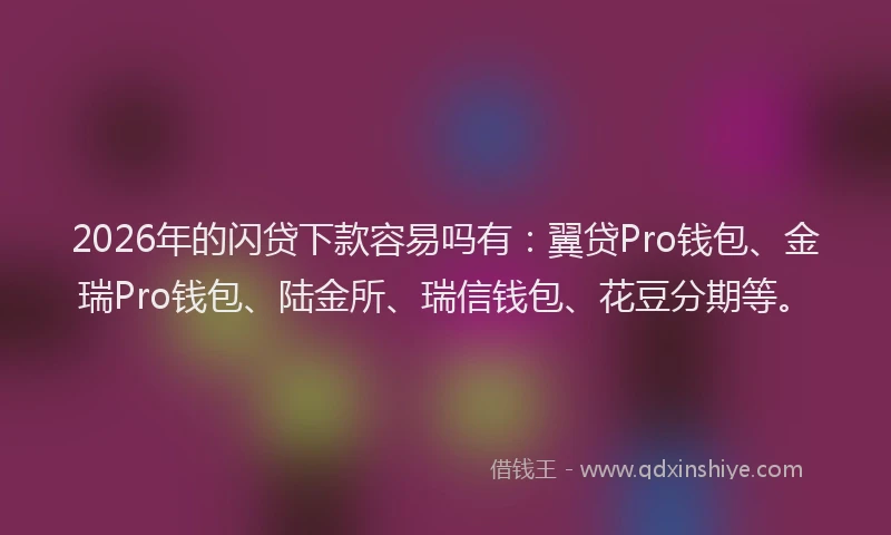 2026年的闪贷下款容易吗有：翼贷Pro钱包、金瑞Pro钱包、陆金所、瑞信钱包、花豆分期等。