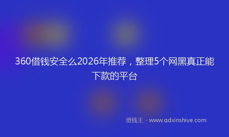 360借钱安全么2026年推荐，整理5个网黑真正能下款的平台