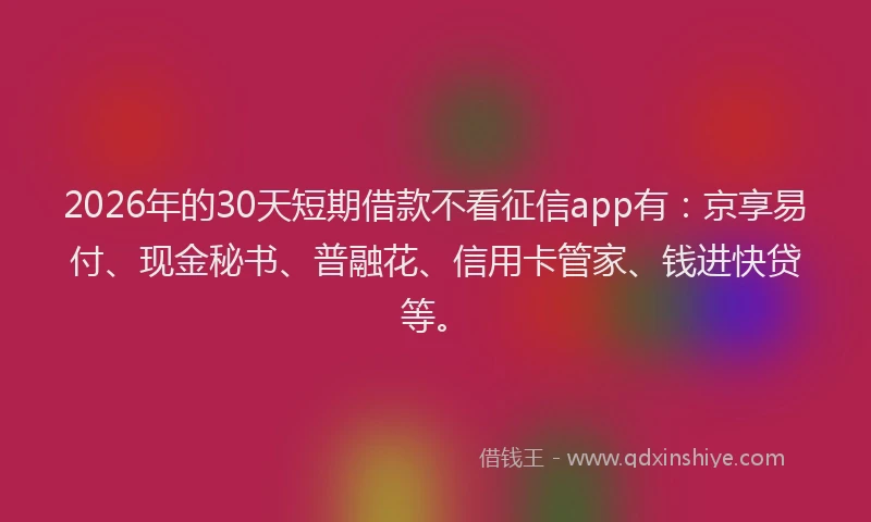 2026年的30天短期借款不看征信app有：京享易付、现金秘书、普融花、信用卡管家、钱进快贷等。
