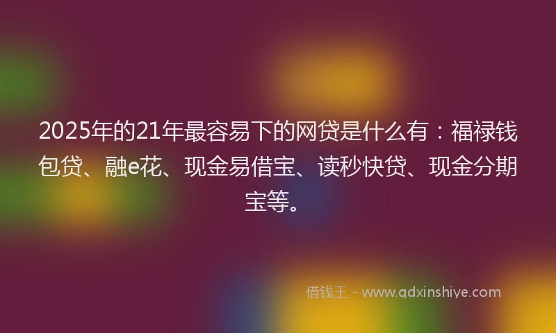 2025年的21年最容易下的网贷是什么有：福禄钱包贷、融e花、现金易借宝、读秒快贷、现金分期宝等。
