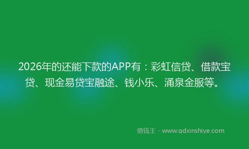 2026年的还能下款的APP有：彩虹信贷、借款宝贷、现金易贷宝融途、钱小乐、涌泉金服等。