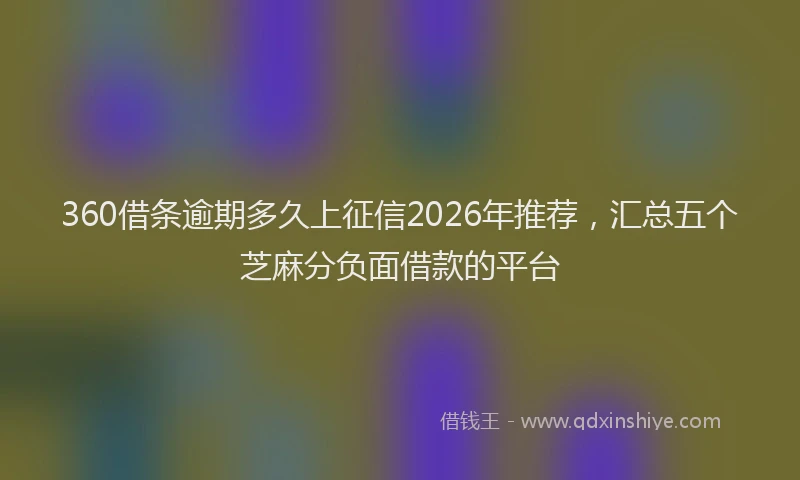 360借条逾期多久上征信2026年推荐，汇总五个芝麻分负面借款的平台
