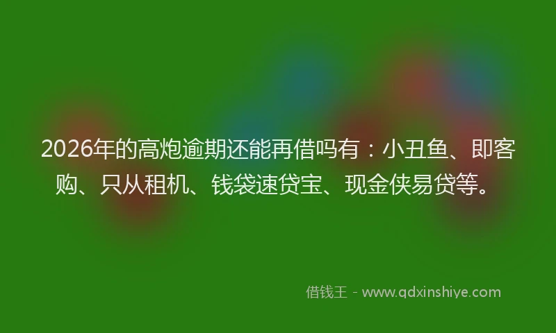 2026年的高炮逾期还能再借吗有：小丑鱼、即客购、只从租机、钱袋速贷宝、现金侠易贷等。