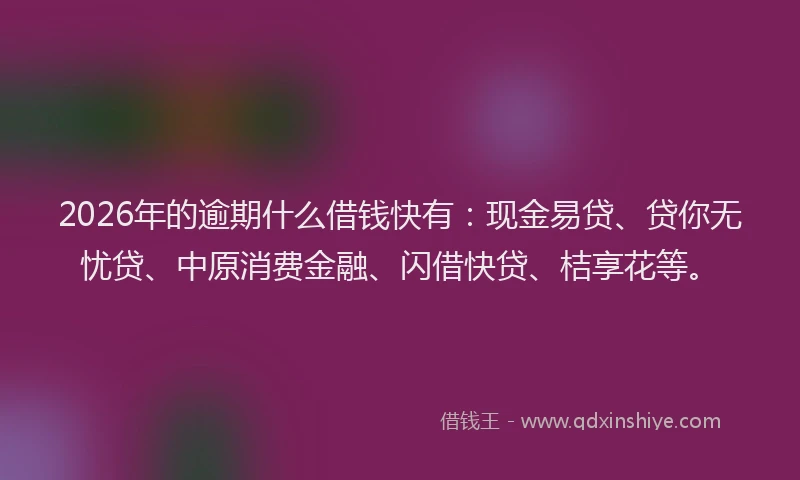 2026年的逾期什么借钱快有：现金易贷、贷你无忧贷、中原消费金融、闪借快贷、桔享花等。
