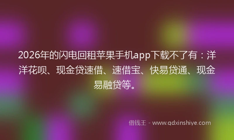 2026年的闪电回租苹果手机app下载不了有:洋洋花呗、现金贷速借、速借宝、快易贷通、现金易融贷等。