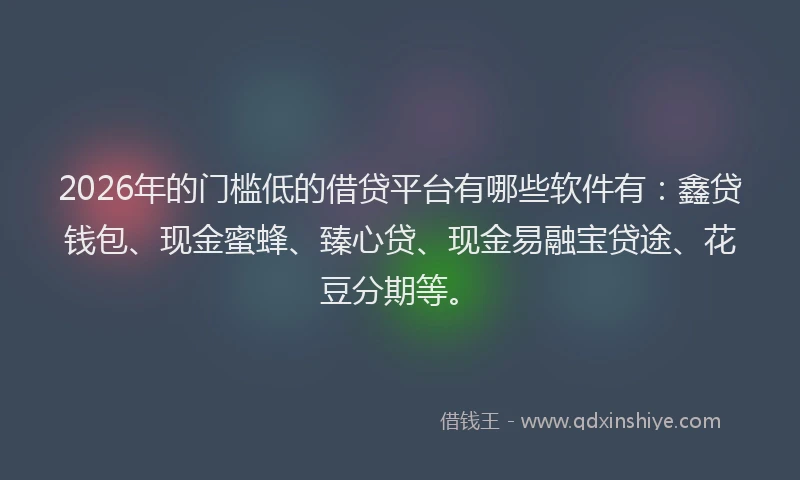 2026年的门槛低的借贷平台有哪些软件有：鑫贷钱包、现金蜜蜂、臻心贷、现金易融宝贷途、花豆分期等。