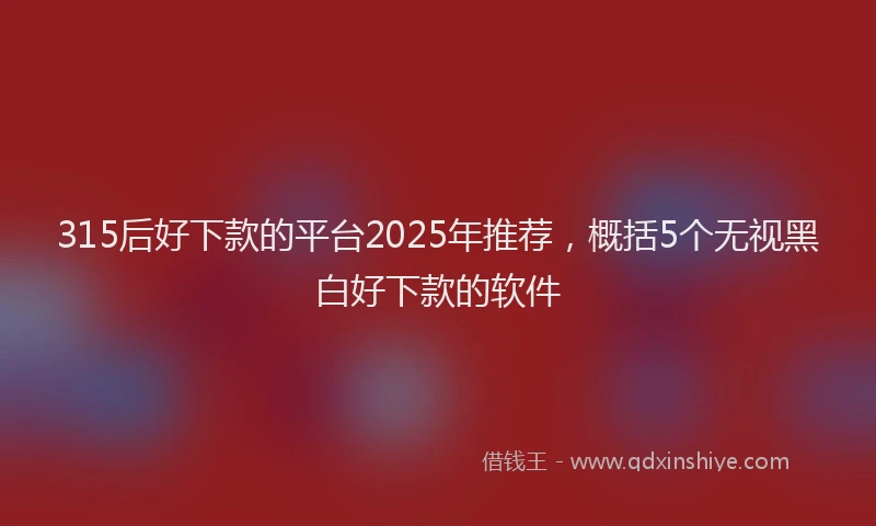 315后好下款的平台2025年推荐，概括5个无视黑白好下款的软件