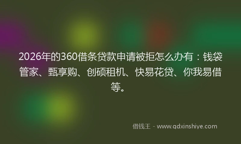 2026年的360借条贷款申请被拒怎么办有：钱袋管家、甄享购、创硕租机、快易花贷、你我易借等。