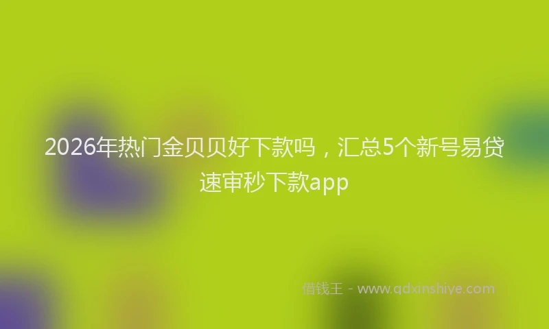 2026年热门金贝贝好下款吗，汇总5个新号易贷速审秒下款app