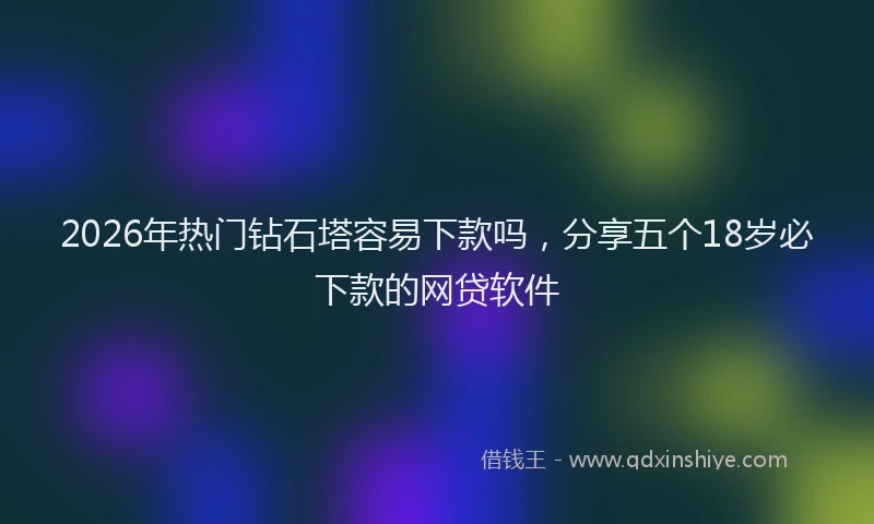 2026年热门钻石塔容易下款吗，分享五个18岁必下款的网贷软件