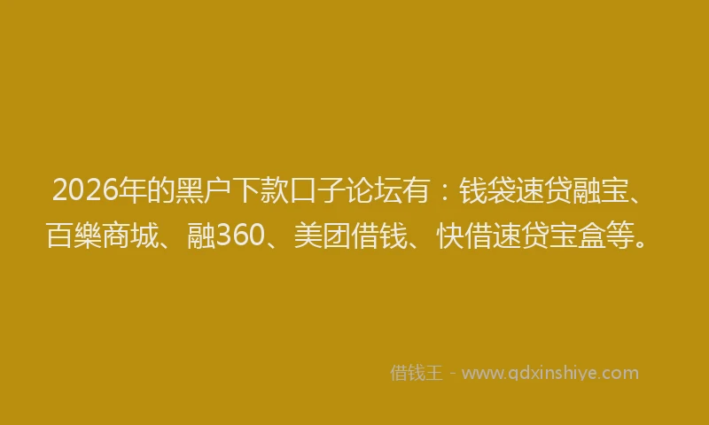 2026年的黑户下款口子论坛有：钱袋速贷融宝、百樂商城、融360、美团借钱、快借速贷宝盒等。