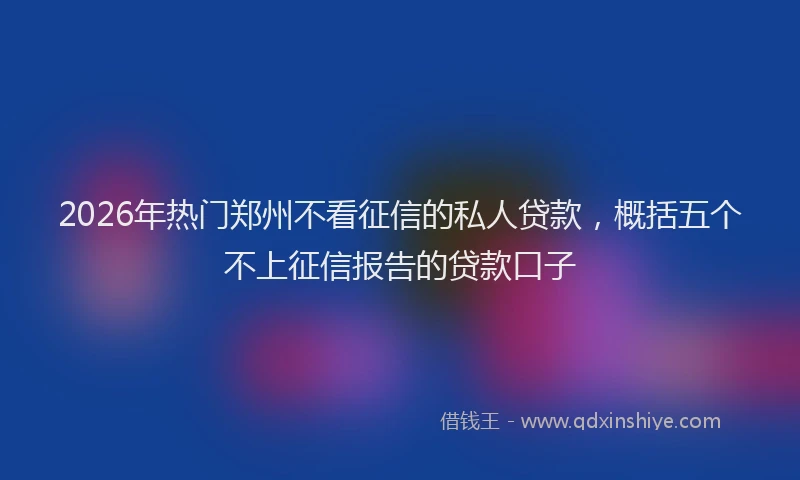 2026年热门郑州不看征信的私人贷款，概括五个不上征信报告的贷款口子