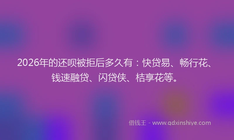 2026年的还呗被拒后多久有：快贷易、畅行花、钱速融贷、闪贷侠、桔享花等。