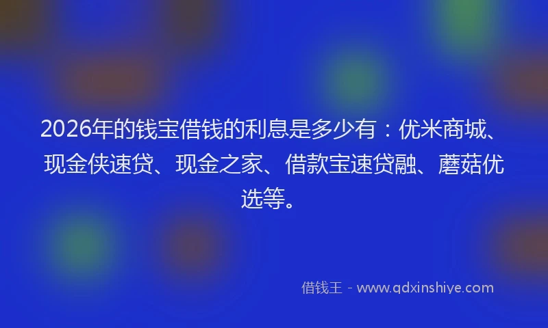 2026年的钱宝借钱的利息是多少有：优米商城、现金侠速贷、现金之家、借款宝速贷融、蘑菇优选等。