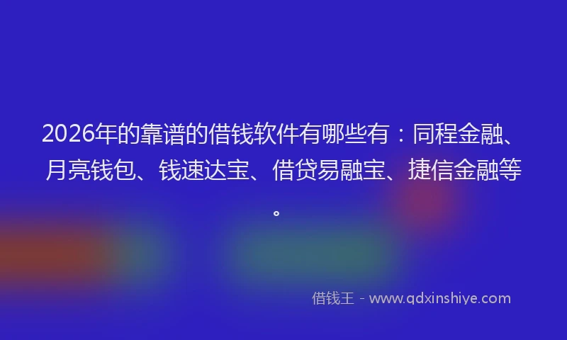 2026年的靠谱的借钱软件有哪些有：同程金融、月亮钱包、钱速达宝、借贷易融宝、捷信金融等。