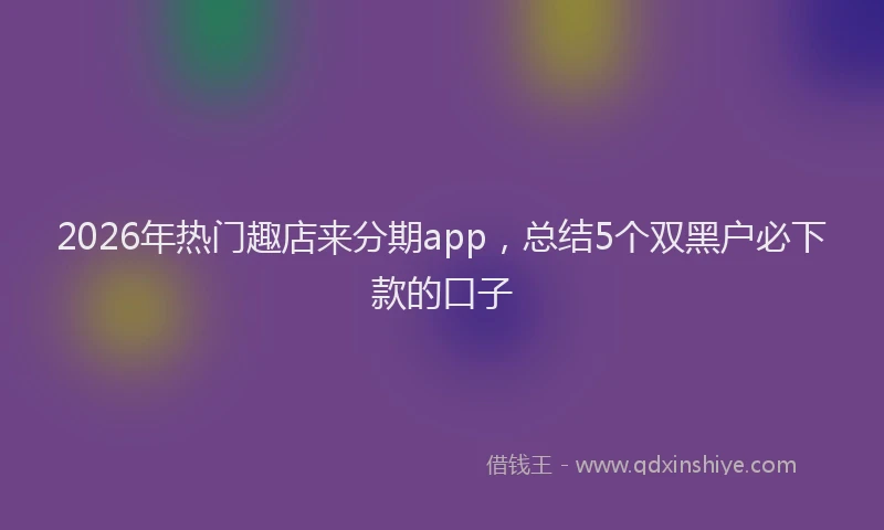 2026年热门趣店来分期app，总结5个双黑户必下款的口子