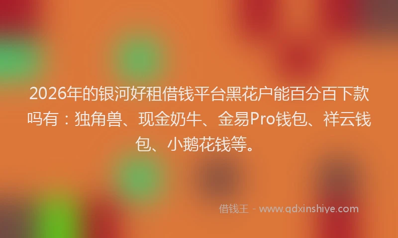 2026年的银河好租借钱平台黑花户能百分百下款吗有：独角兽、现金奶牛、金易Pro钱包、祥云钱包、小鹅花钱等。