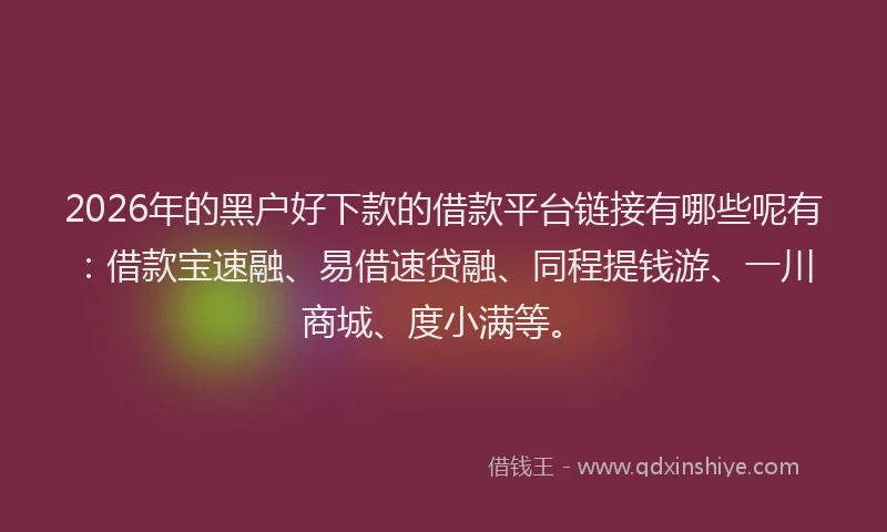 2026年的黑户好下款的借款平台链接有哪些呢有:借款宝速融、易借速贷融、同程提钱游、一川商城、度小满等。