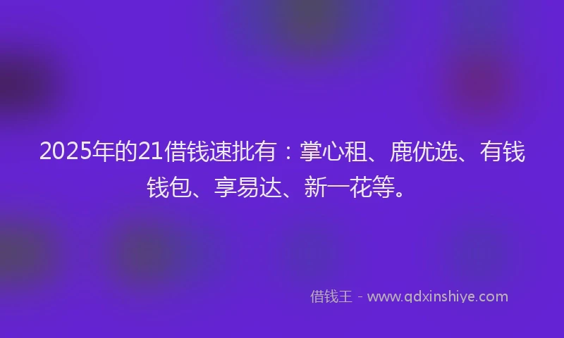 2025年的21借钱速批有：掌心租、鹿优选、有钱钱包、享易达、新一花等。