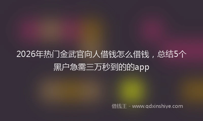 2026年热门金武官向人借钱怎么借钱，总结5个黑户急需三万秒到的的app