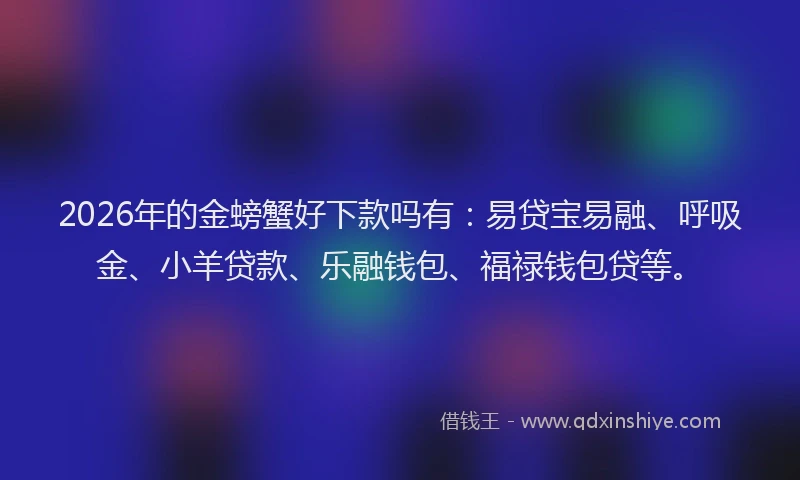 2026年的金螃蟹好下款吗有：易贷宝易融、呼吸金、小羊贷款、乐融钱包、福禄钱包贷等。