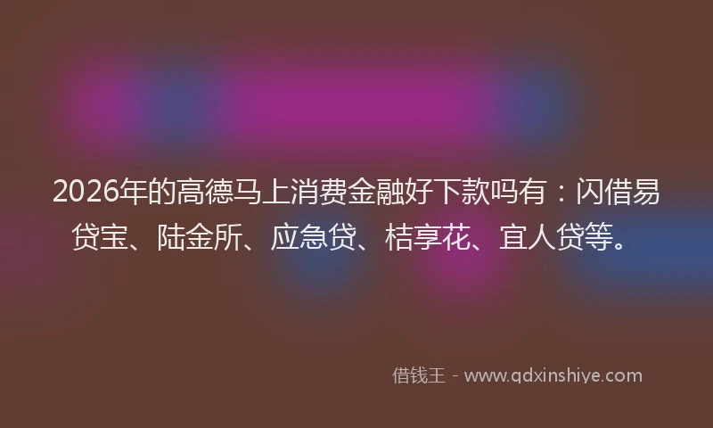 2026年的高德马上消费金融好下款吗有：闪借易贷宝、陆金所、应急贷、桔享花、宜人贷等。