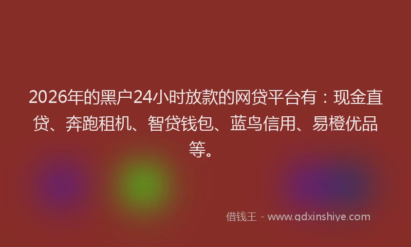 2026年的黑户24小时放款的网贷平台有：现金直贷、奔跑租机、智贷钱包、蓝鸟信用、易橙优品等。