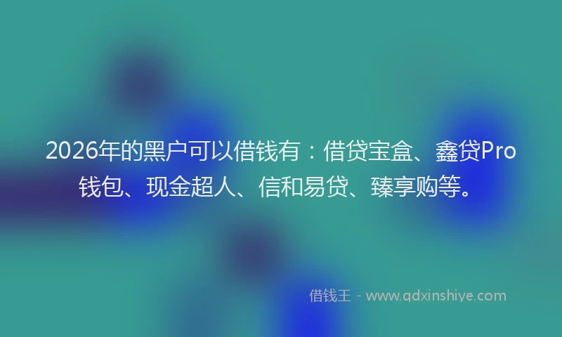 2026年的黑户可以借钱有：借贷宝盒、鑫贷Pro钱包、现金超人、信和易贷、臻享购等。