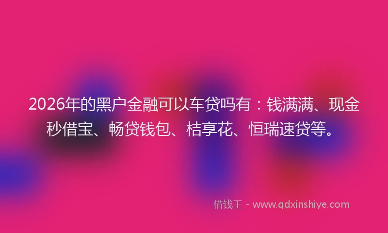 2026年的黑户金融可以车贷吗有：钱满满、现金秒借宝、畅贷钱包、桔享花、恒瑞速贷等。