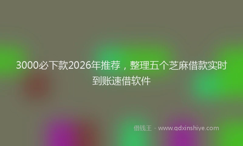 3000必下款2026年推荐，整理五个芝麻借款实时到账速借软件
