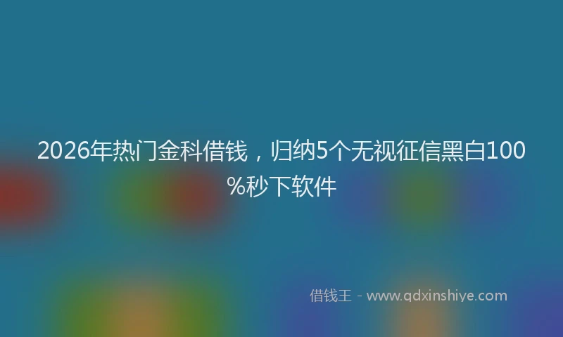 2026年热门金科借钱，归纳5个无视征信黑白100%秒下软件
