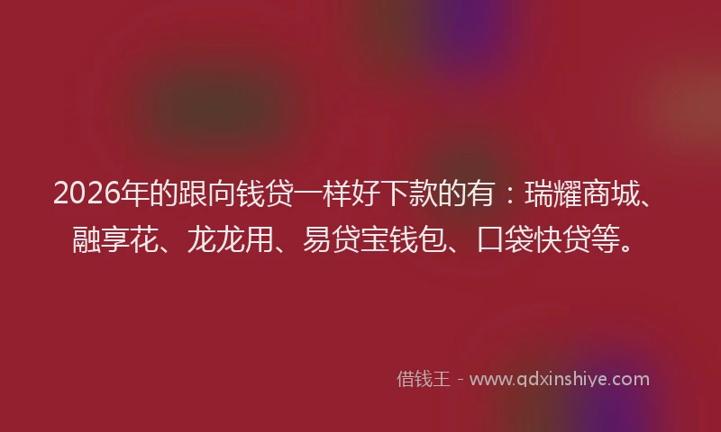 2026年的跟向钱贷一样好下款的有:瑞耀商城、融享花、龙龙用、易贷宝钱包、口袋快贷等。
