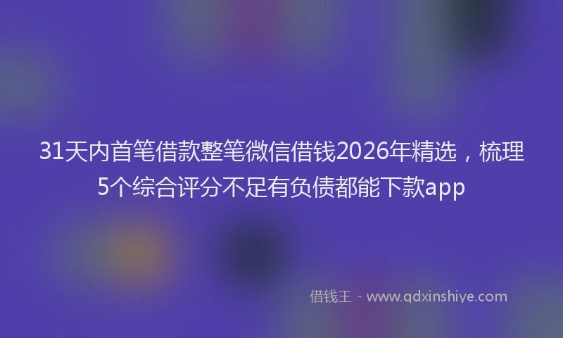 31天内首笔借款整笔微信借钱2026年精选，梳理5个综合评分不足有负债都能下款app