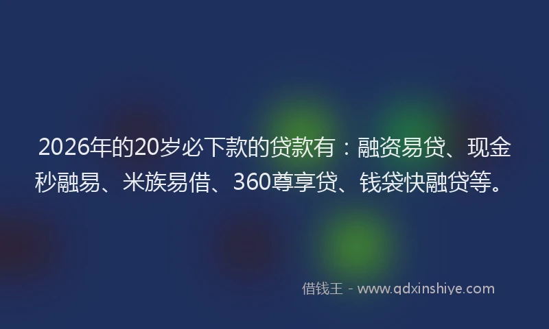 2026年的20岁必下款的贷款有：融资易贷、现金秒融易、米族易借、360尊享贷、钱袋快融贷等。