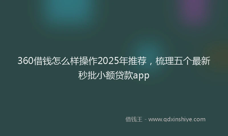 360借钱怎么样操作2025年推荐，梳理五个最新秒批小额贷款app