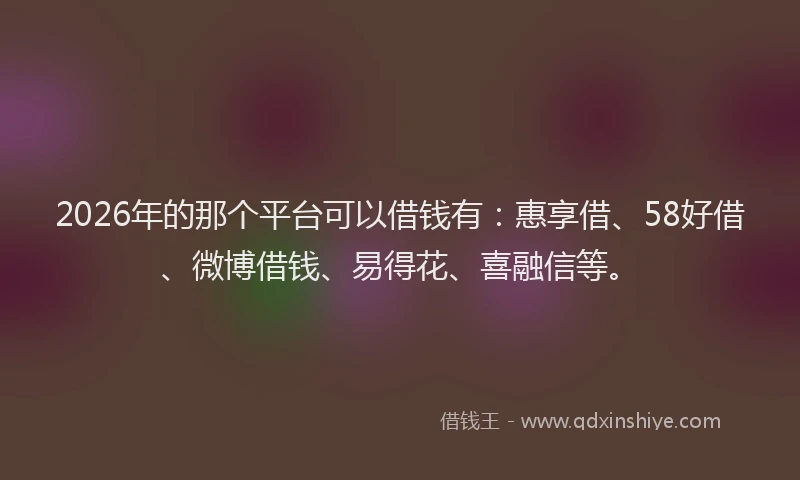 2026年的那个平台可以借钱有：惠享借、58好借、微博借钱、易得花、喜融信等。