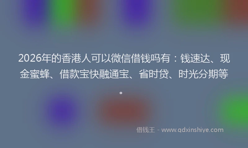 2026年的香港人可以微信借钱吗有：钱速达、现金蜜蜂、借款宝快融通宝、省时贷、时光分期等。