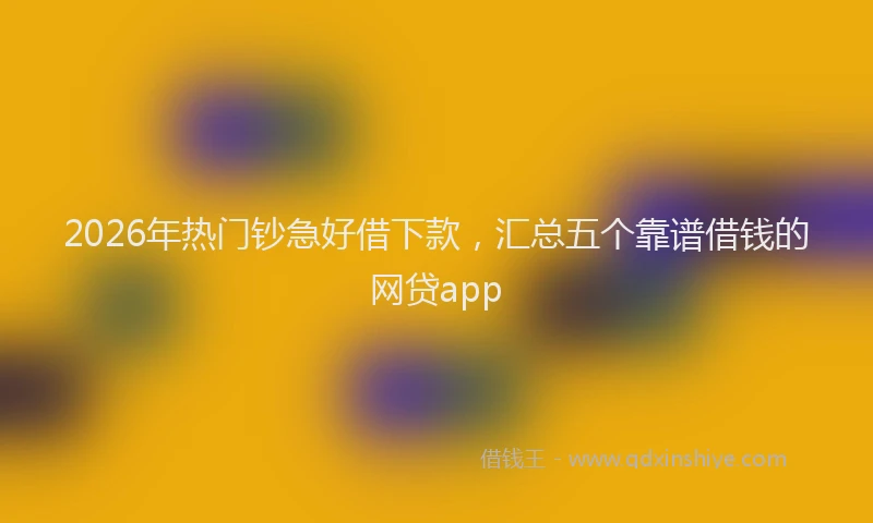2026年热门钞急好借下款，汇总五个靠谱借钱的网贷app