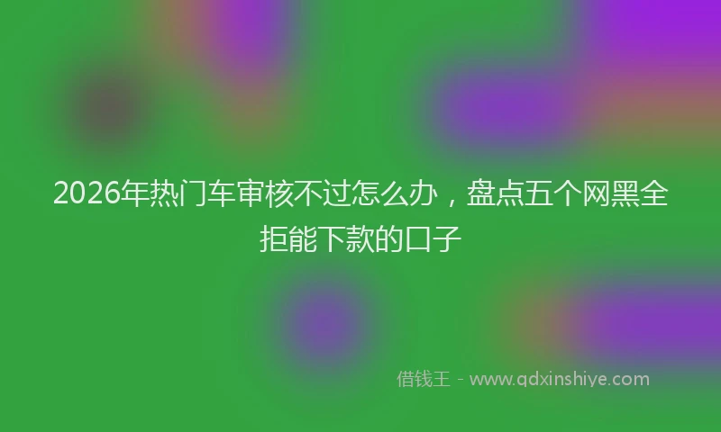 2026年热门车审核不过怎么办，盘点五个网黑全拒能下款的口子
