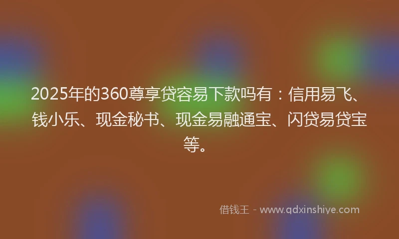 2025年的360尊享贷容易下款吗有：信用易飞、钱小乐、现金秘书、现金易融通宝、闪贷易贷宝等。