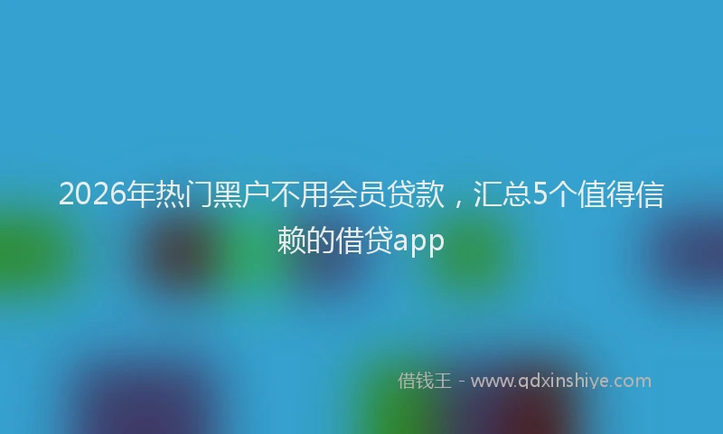 2026年热门黑户不用会员贷款，汇总5个值得信赖的借贷app