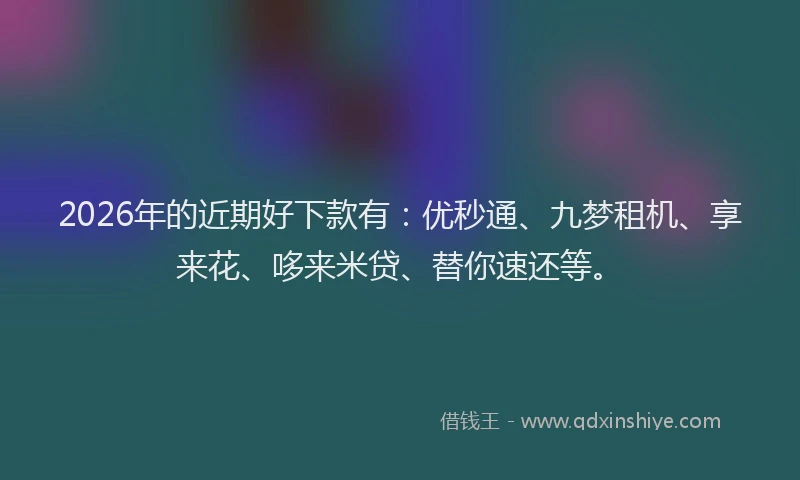 2026年的近期好下款有：优秒通、九梦租机、享来花、哆来米贷、替你速还等。