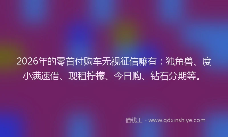 2026年的零首付购车无视征信嘛有:独角兽、度小满速借、现租柠檬、今日购、钻石分期等。
