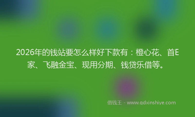 2026年的钱站要怎么样好下款有:橙心花、首E家、飞融金宝、现用分期、钱贷乐借等。