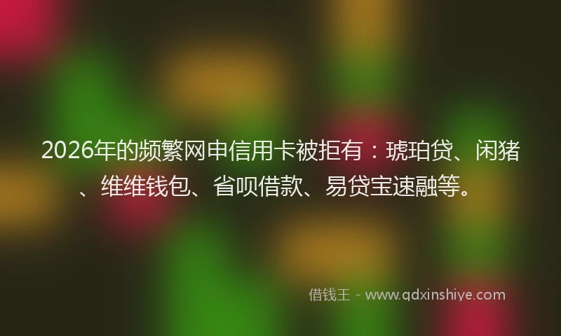 2026年的频繁网申信用卡被拒有：琥珀贷、闲猪、维维钱包、省呗借款、易贷宝速融等。